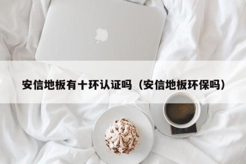 安信地板有十环认证吗（安信地板环保吗）