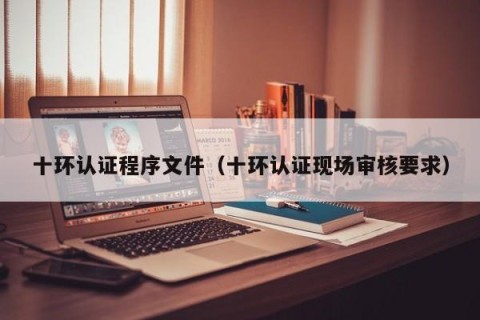 十环认证程序文件（十环认证现场审核要求）