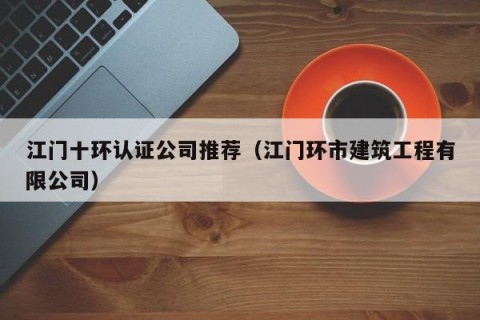 江门十环认证公司推荐（江门环市建筑工程有限公司）