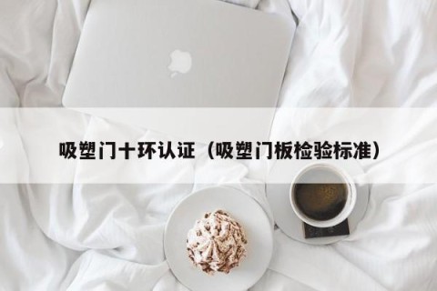 吸塑门十环认证（吸塑门板检验标准）