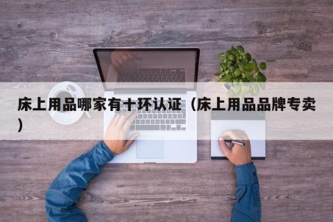 床上用品哪家有十环认证（床上用品品牌专卖）