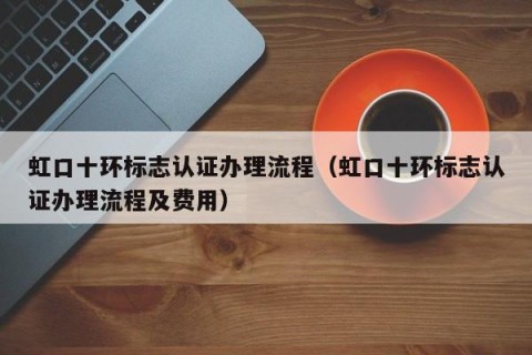 虹口十环标志认证办理流程（虹口十环标志认证办理流程及费用）