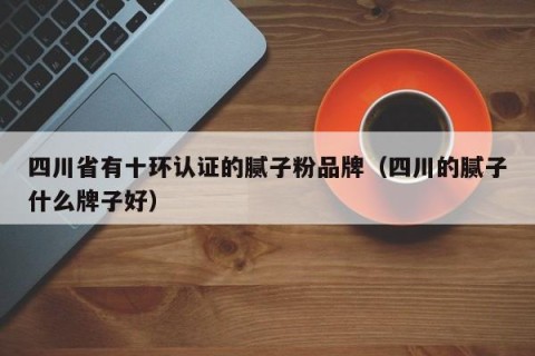 四川省有十环认证的腻子粉品牌（四川的腻子什么牌子好）