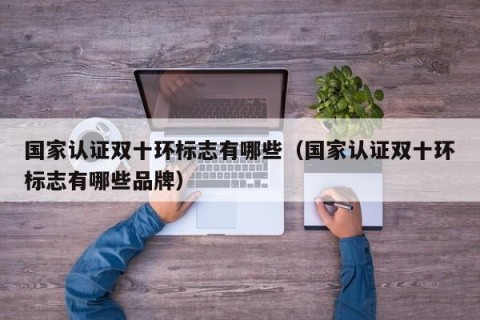 国家认证双十环标志有哪些（国家认证双十环标志有哪些品牌）