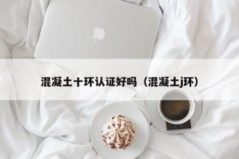 混凝土十环认证好吗（混凝土j环）