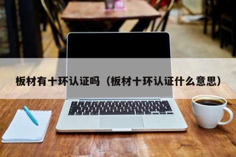 板材有十环认证吗（板材十环认证什么意思）