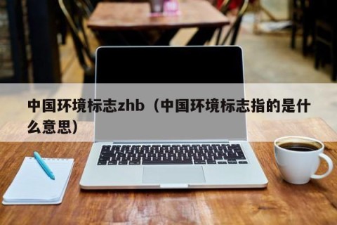 中国环境标志zhb（中国环境标志指的是什么意思）