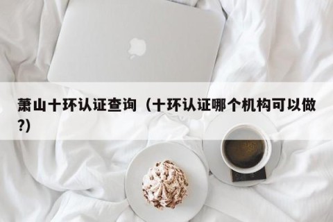 萧山十环认证查询（十环认证哪个机构可以做?）