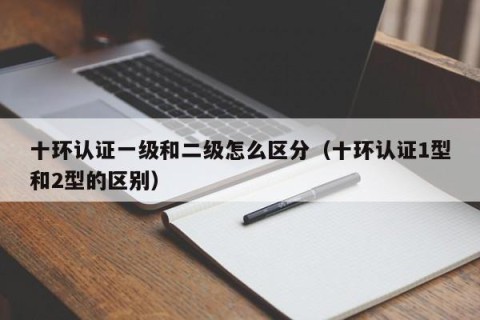 十环认证一级和二级怎么区分（十环认证1型和2型的区别）