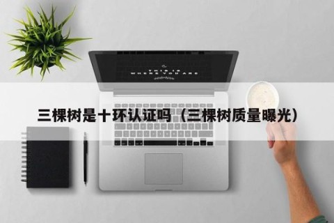 三棵树是十环认证吗（三棵树质量曝光）