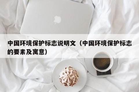 中国环境保护标志说明文（中国环境保护标志的要素及寓意）