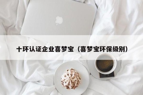 十环认证企业喜梦宝（喜梦宝环保级别）