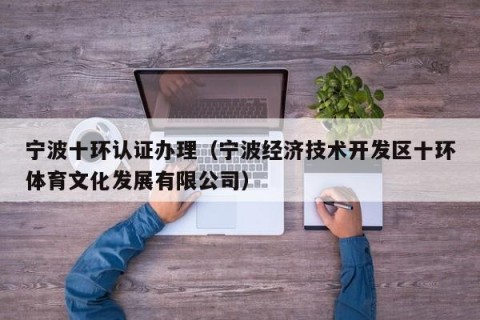 宁波十环认证办理（宁波经济技术开发区十环体育文化发展有限公司）
