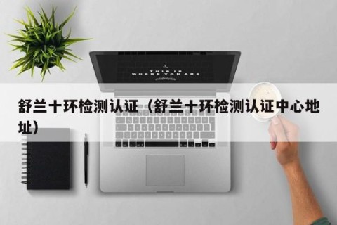舒兰十环检测认证（舒兰十环检测认证中心地址）