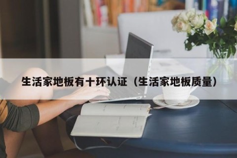 生活家地板有十环认证（生活家地板质量）