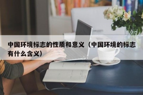 中国环境标志的性质和意义（中国环境的标志有什么含义）