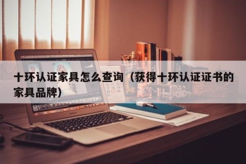 十环认证家具怎么查询（获得十环认证证书的家具品牌）