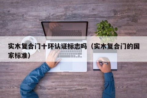 实木复合门十环认证标志吗（实木复合门的国家标准）