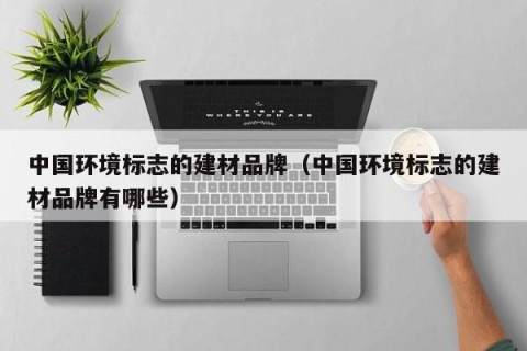 中国环境标志的建材品牌（中国环境标志的建材品牌有哪些）