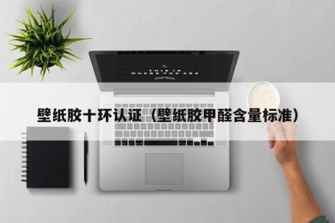壁纸胶十环认证（壁纸胶甲醛含量标准）