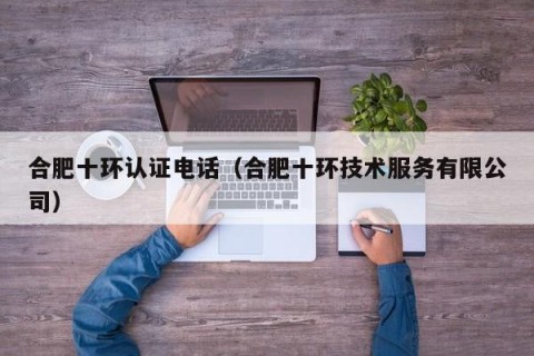 合肥十环认证电话（合肥十环技术服务有限公司）
