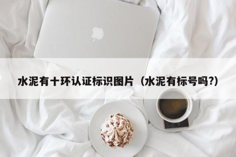 水泥有十环认证标识图片（水泥有标号吗?）