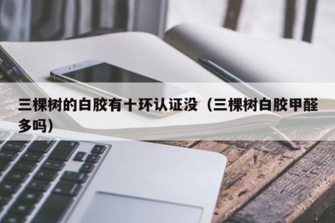 三棵树的白胶有十环认证没（三棵树白胶甲醛多吗）