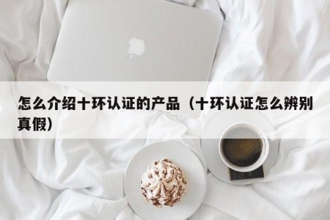 怎么介绍十环认证的产品（十环认证怎么辨别真假）