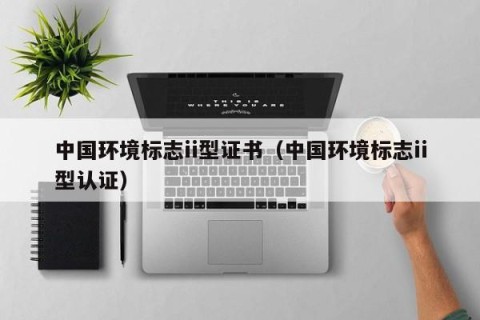 中国环境标志ii型证书（中国环境标志ii型认证）