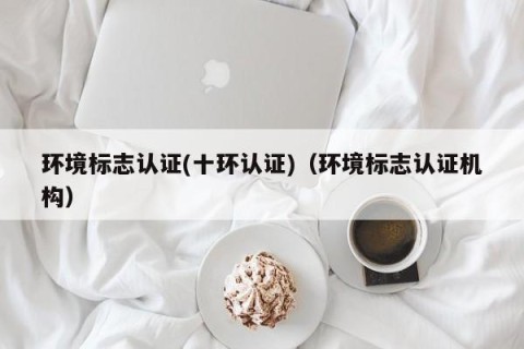 环境标志认证(十环认证)（环境标志认证机构）