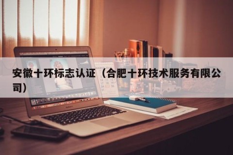 安徽十环标志认证（合肥十环技术服务有限公司）