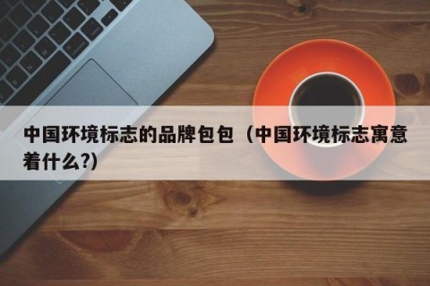 中国环境标志的品牌包包（中国环境标志寓意着什么?）