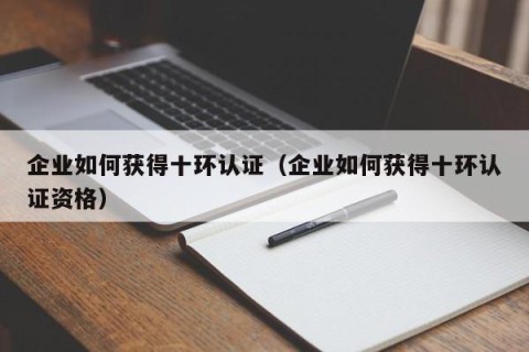 企业如何获得十环认证（企业如何获得十环认证资格）
