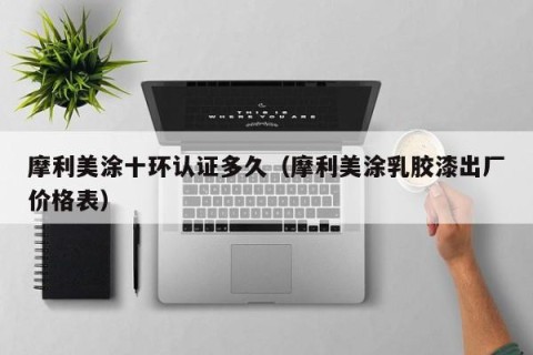 摩利美涂十环认证多久（摩利美涂乳胶漆出厂价格表）