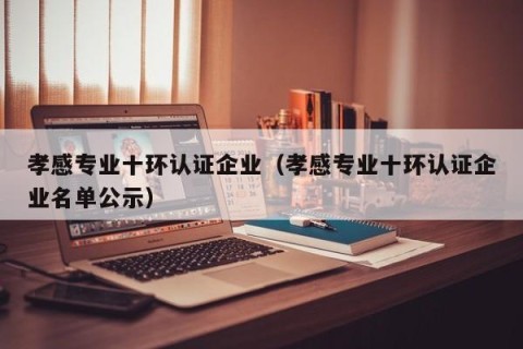 孝感专业十环认证企业（孝感专业十环认证企业名单公示）