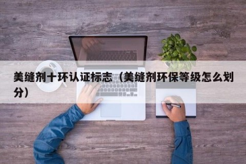 美缝剂十环认证标志（美缝剂环保等级怎么划分）