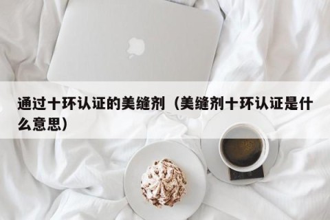 通过十环认证的美缝剂（美缝剂十环认证是什么意思）