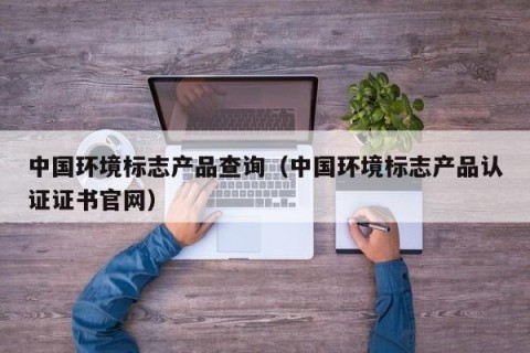 中国环境标志产品查询（中国环境标志产品认证证书官网）