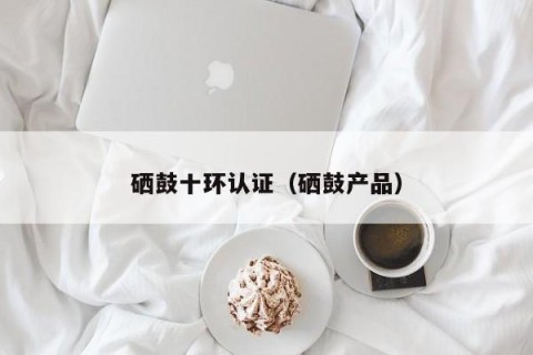 硒鼓十环认证（硒鼓产品）