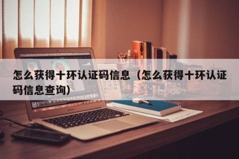 怎么获得十环认证码信息（怎么获得十环认证码信息查询）