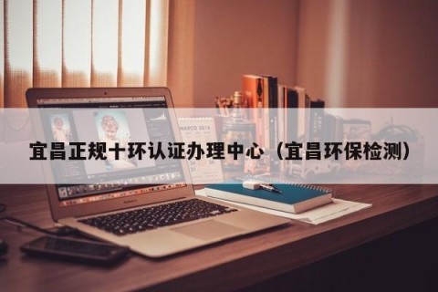 宜昌正规十环认证办理中心（宜昌环保检测）