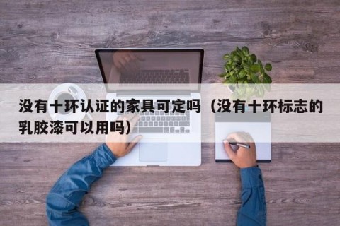 没有十环认证的家具可定吗（没有十环标志的乳胶漆可以用吗）