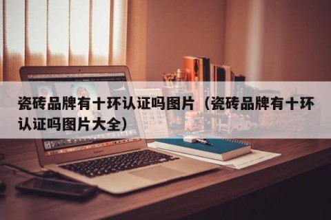 瓷砖品牌有十环认证吗图片（瓷砖品牌有十环认证吗图片大全）