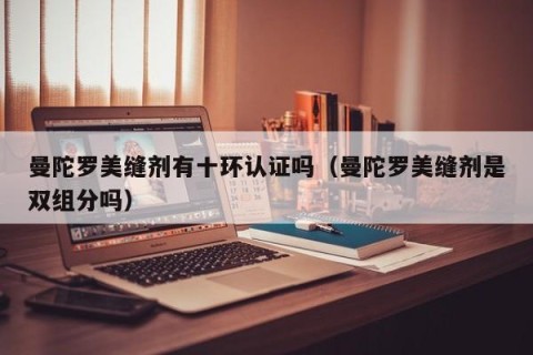 曼陀罗美缝剂有十环认证吗（曼陀罗美缝剂是双组分吗）