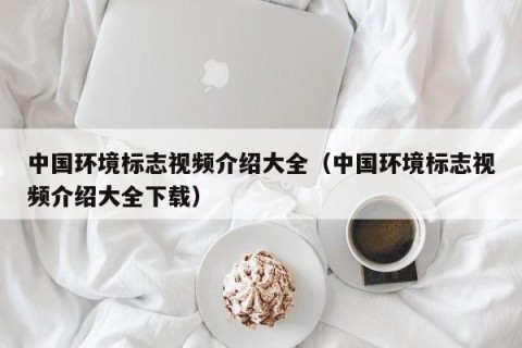 中国环境标志视频介绍大全（中国环境标志视频介绍大全下载）