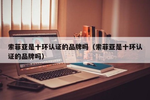 索菲亚是十环认证的品牌吗（索菲亚是十环认证的品牌吗）