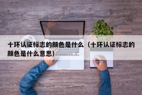 十环认证标志的颜色是什么（十环认证标志的颜色是什么意思）