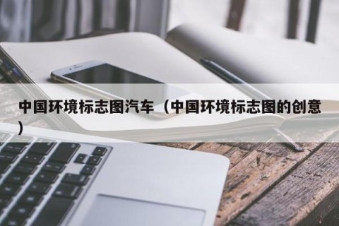 中国环境标志图汽车（中国环境标志图的创意）