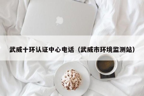 武威十环认证中心电话（武威市环境监测站）