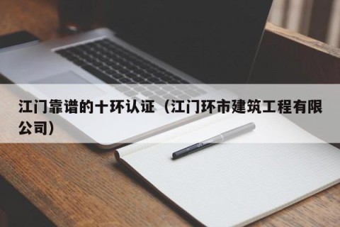 江门靠谱的十环认证（江门环市建筑工程有限公司）
